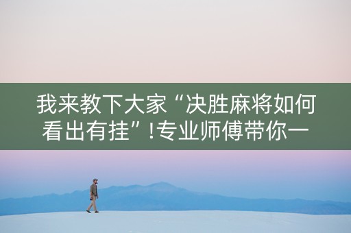 我来教下大家“决胜麻将如何看出有挂”!专业师傅带你一起了解（详细教程）-抖音