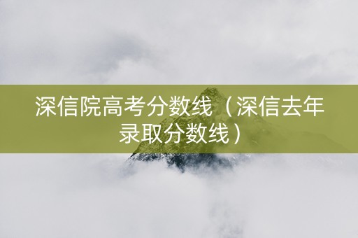 深信院高考分数线（深信去年录取分数线）