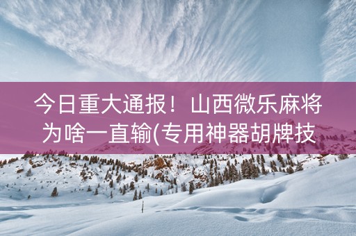 今日重大通报！山西微乐麻将为啥一直输(专用神器胡牌技巧)