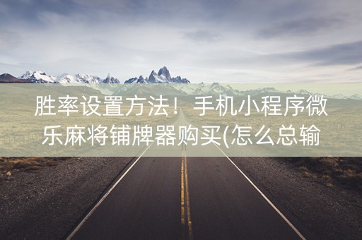 胜率设置方法！手机小程序微乐麻将铺牌器购买(怎么总输有什么猫腻)