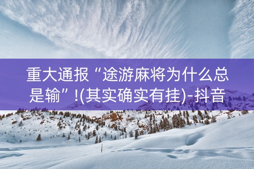 重大通报“途游麻将为什么总是输”!(其实确实有挂)-抖音