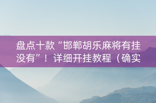 盘点十款“邯郸胡乐麻将有挂没有”！详细开挂教程（确实真的有挂)-抖音