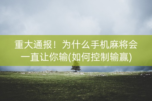 重大通报！为什么手机麻将会一直让你输(如何控制输赢)