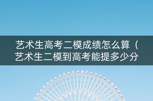 艺术生高考二模成绩怎么算（艺术生二模到高考能提多少分）