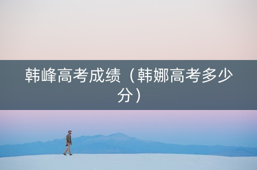 韩峰高考成绩（韩娜高考多少分）