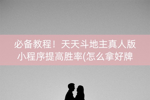 必备教程！天天斗地主真人版小程序提高胜率(怎么拿好牌)