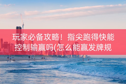 玩家必备攻略！指尖跑得快能控制输赢吗(怎么能赢发牌规律)
