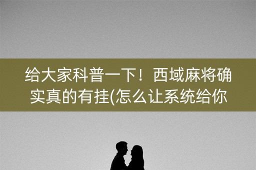 给大家科普一下！西域麻将确实真的有挂(怎么让系统给你发好牌)