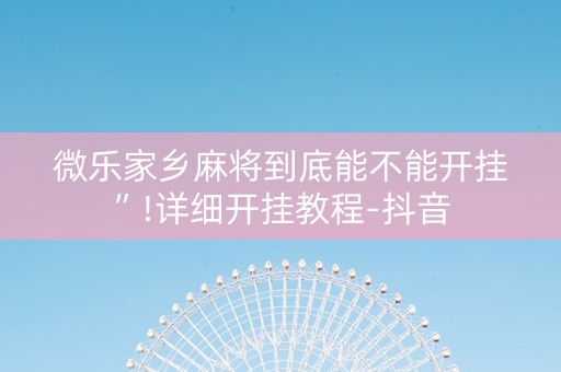 微乐家乡麻将到底能不能开挂”!详细开挂教程-抖音