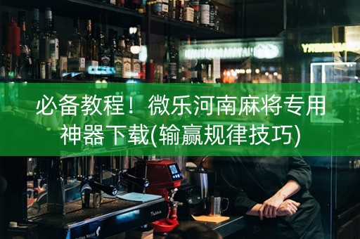 必备教程！微乐河南麻将专用神器下载(输赢规律技巧)
