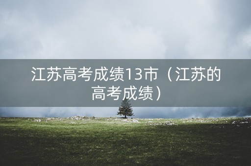 江苏高考成绩13市（江苏的高考成绩）