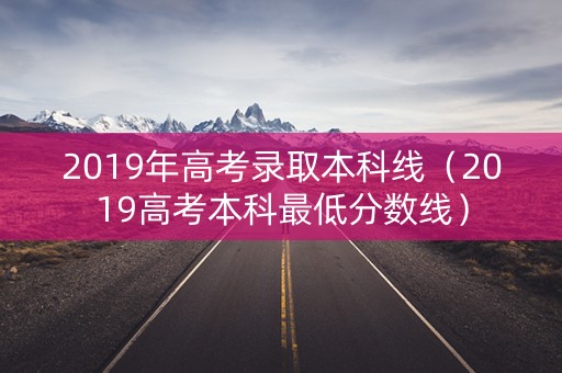 2019年高考录取本科线（2019高考本科最低分数线）