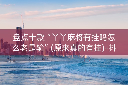 盘点十款“丫丫麻将有挂吗怎么老是输”(原来真的有挂)-抖音