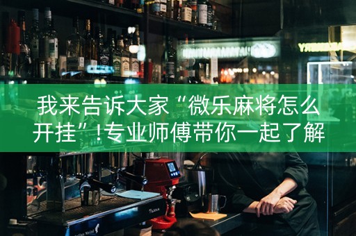 我来告诉大家“微乐麻将怎么开挂”!专业师傅带你一起了解（详细教程）-抖音