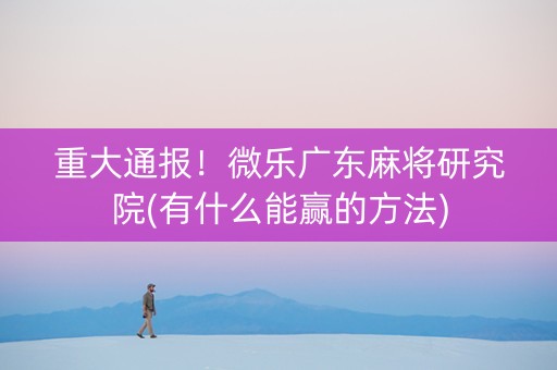 重大通报！微乐广东麻将研究院(有什么能赢的方法)