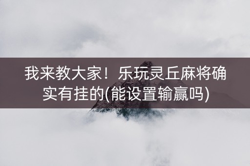 我来教大家！乐玩灵丘麻将确实有挂的(能设置输赢吗)