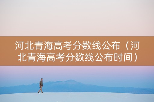 河北青海高考分数线公布（河北青海高考分数线公布时间）