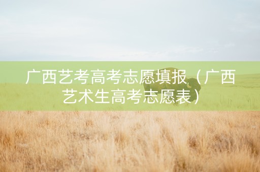 广西艺考高考志愿填报（广西艺术生高考志愿表）