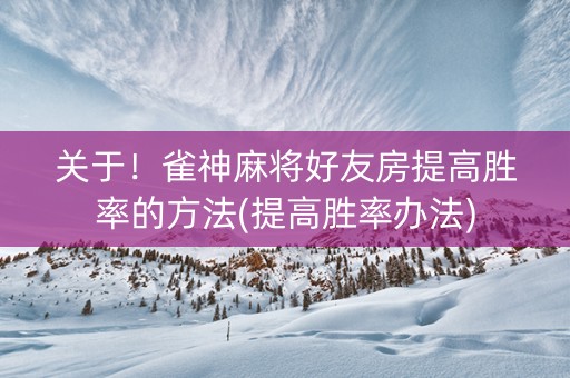 关于！雀神麻将好友房提高胜率的方法(提高胜率办法)