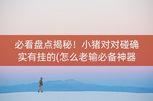 必看盘点揭秘！小猪对对碰确实有挂的(怎么老输必备神器)