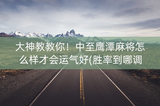 大神教教你！中至鹰潭麻将怎么样才会运气好(胜率到哪调)