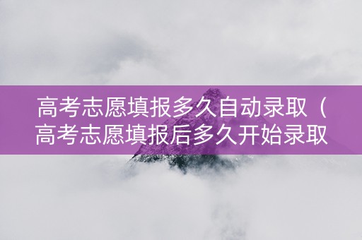 高考志愿填报多久自动录取（高考志愿填报后多久开始录取）