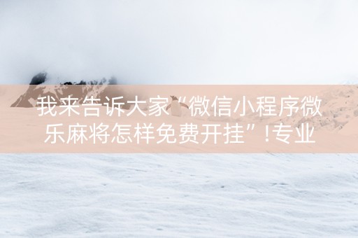 我来告诉大家“微信小程序微乐麻将怎样免费开挂”!专业师傅带你一起了解（详细教程）-抖音