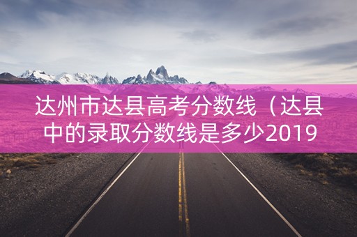 达州市达县高考分数线（达县中的录取分数线是多少2019）
