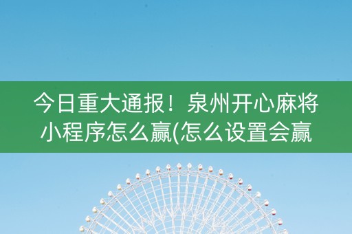 今日重大通报！泉州开心麻将小程序怎么赢(怎么设置会赢)