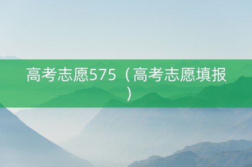 高考志愿575（高考志愿填报）