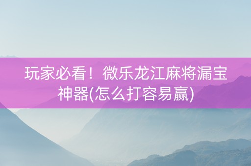 玩家必看！微乐龙江麻将漏宝神器(怎么打容易赢)
