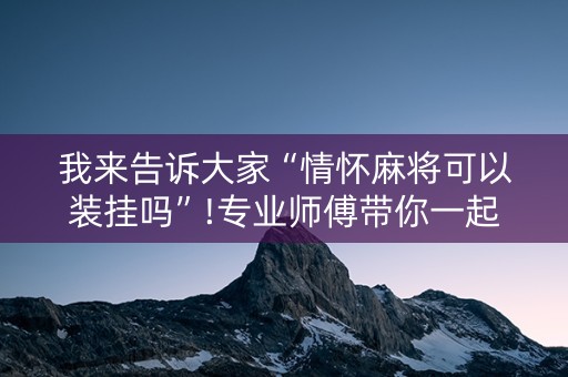 我来告诉大家“情怀麻将可以装挂吗”!专业师傅带你一起了解（详细教程）-抖音