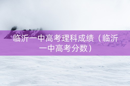 临沂一中高考理科成绩（临沂一中高考分数）