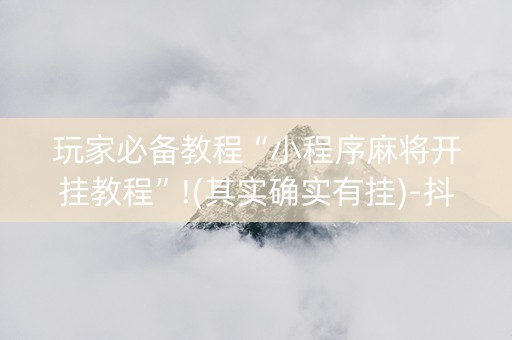 玩家必备教程“小程序麻将开挂教程”!(其实确实有挂)-抖音