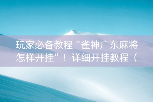玩家必备教程“雀神广东麻将怎样开挂”！详细开挂教程（确实真的有挂)-抖音