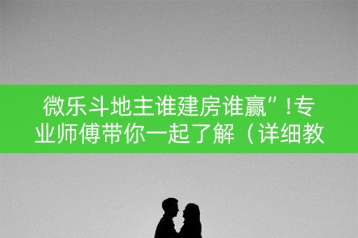 微乐斗地主谁建房谁赢”!专业师傅带你一起了解（详细教程）-抖音