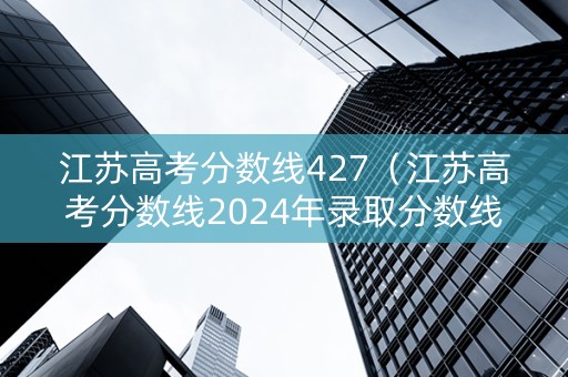江苏高考分数线427（江苏高考分数线2024年录取分数线）