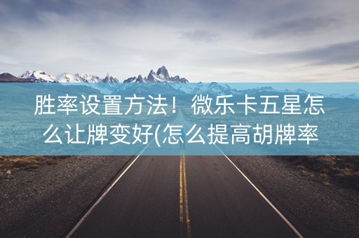 胜率设置方法！微乐卡五星怎么让牌变好(怎么提高胡牌率)