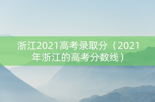 浙江2021高考录取分（2021年浙江的高考分数线）
