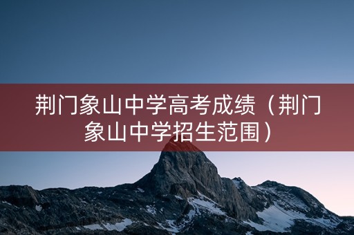 荆门象山中学高考成绩（荆门象山中学招生范围）
