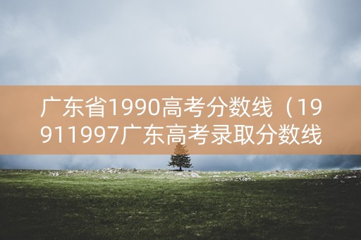 广东省1990高考分数线（19911997广东高考录取分数线）