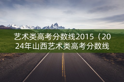 艺术类高考分数线2015（2024年山西艺术类高考分数线）