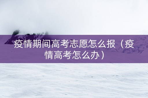 疫情期间高考志愿怎么报（疫情高考怎么办）