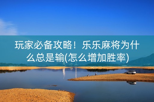 玩家必备攻略！乐乐麻将为什么总是输(怎么增加胜率)