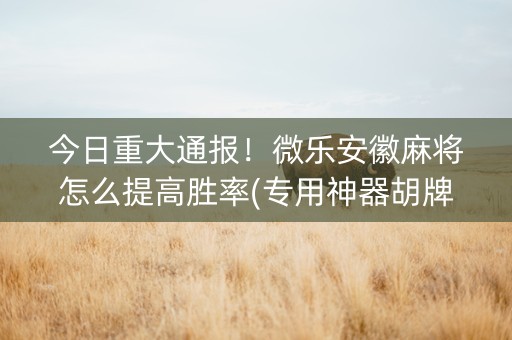 今日重大通报！微乐安徽麻将怎么提高胜率(专用神器胡牌技巧)