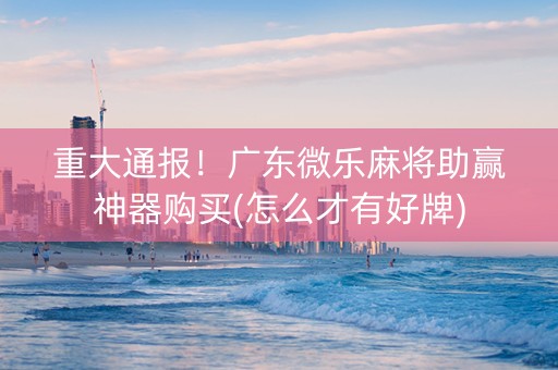 重大通报！广东微乐麻将助赢神器购买(怎么才有好牌)