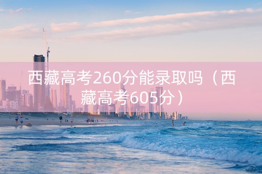西藏高考260分能录取吗（西藏高考605分）