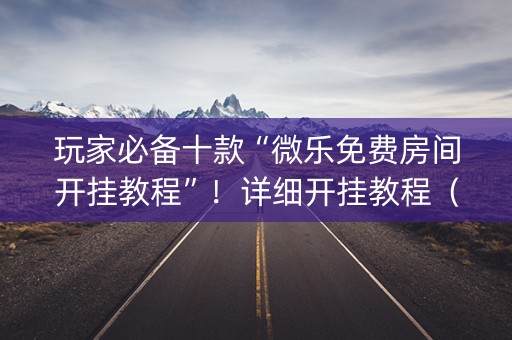 玩家必备十款“微乐免费房间开挂教程”！详细开挂教程（确实真的有挂)-抖音