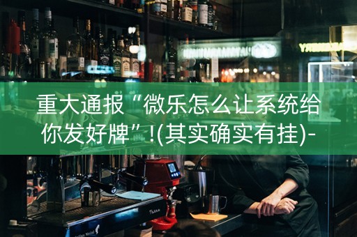 重大通报“微乐怎么让系统给你发好牌”!(其实确实有挂)-抖音