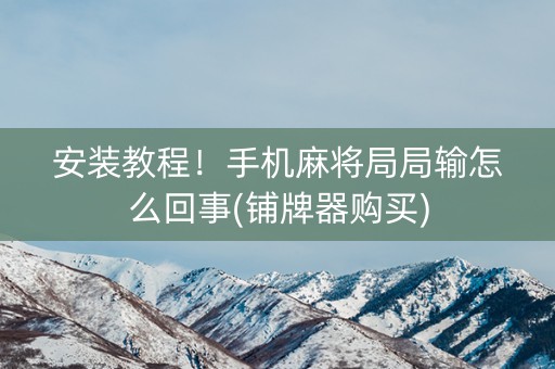 安装教程！手机麻将局局输怎么回事(铺牌器购买)